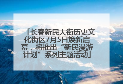 长春新民大街历史文化街区7月5日焕新启幕，将推出“新民漫游计划”系列主题活动