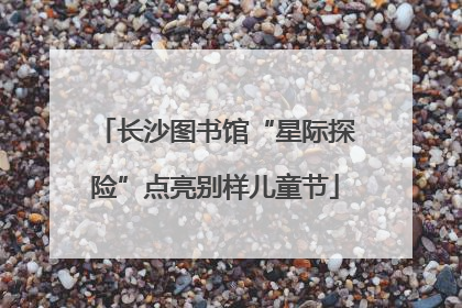 长沙图书馆“星际探险”点亮别样儿童节