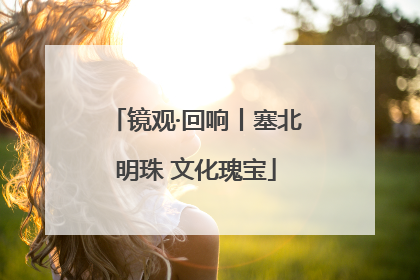 镜观·回响丨塞北明珠 文化瑰宝
