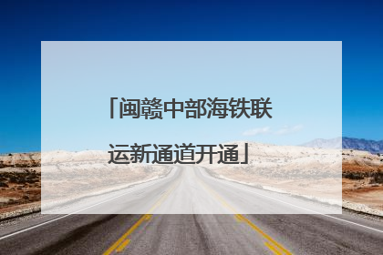 闽赣中部海铁联运新通道开通