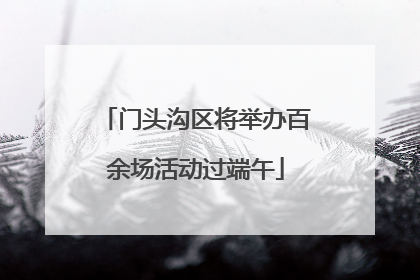 门头沟区将举办百余场活动过端午