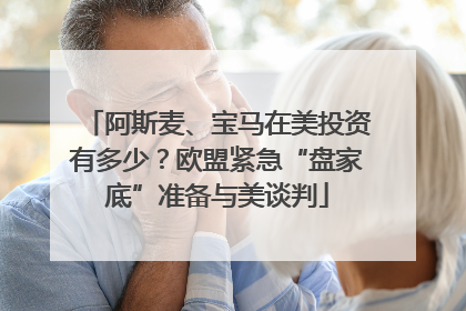 阿斯麦、宝马在美投资有多少？欧盟紧急“盘家底”准备与美谈判