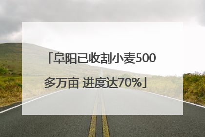 阜阳已收割小麦500多万亩 进度达70%
