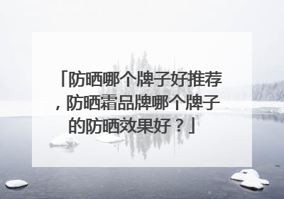 防晒哪个牌子好推荐，防晒霜品牌哪个牌子的防晒效果好？