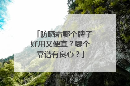 防晒霜哪个牌子好用又便宜？哪个靠谱有良心？
