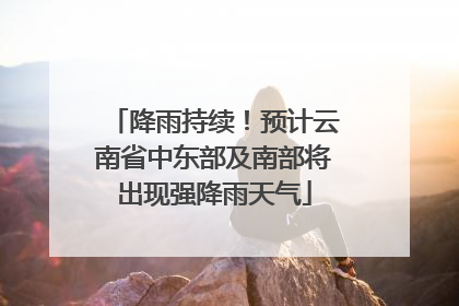 降雨持续！预计云南省中东部及南部将出现强降雨天气