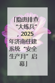 隐患排查“大练兵”，2025年济南住建系统“安全生产月”启幕