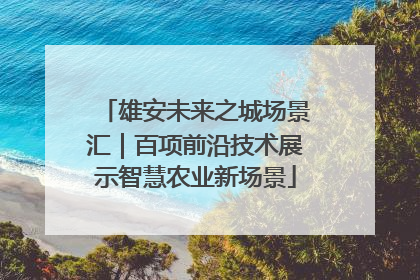 雄安未来之城场景汇｜百项前沿技术展示智慧农业新场景