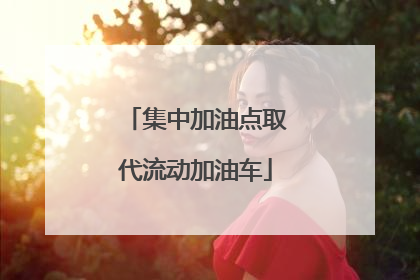 集中加油点取代流动加油车