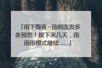 雨下整夜~昆明连发多条预警！接下来几天，雨雨雨模式继续……