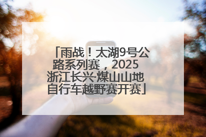 雨战！太湖9号公路系列赛，2025浙江长兴·煤山山地自行车越野赛开赛