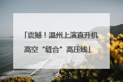 震撼！温州上演直升机高空“缝合”高压线