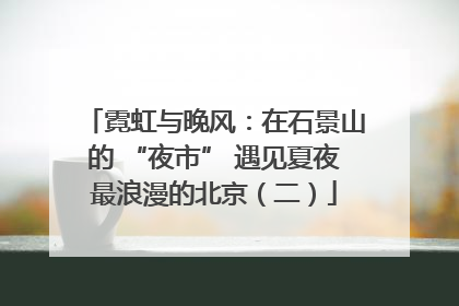 霓虹与晚风：在石景山的 “夜市” 遇见夏夜最浪漫的北京（二）