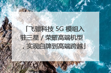 飞骧科技 5G 模组入驻三星 / 荣耀高端机型，实现白牌到高端跨越