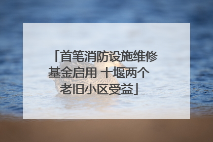 首笔消防设施维修基金启用 十堰两个老旧小区受益
