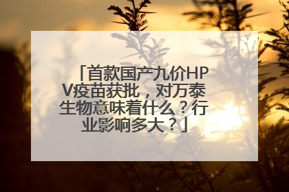 首款国产九价HPV疫苗获批，对万泰生物意味着什么？行业影响多大？
