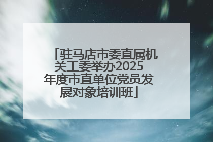 驻马店市委直属机关工委举办2025年度市直单位党员发展对象培训班