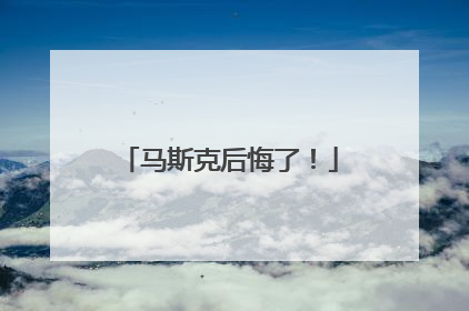 马斯克后悔了！
