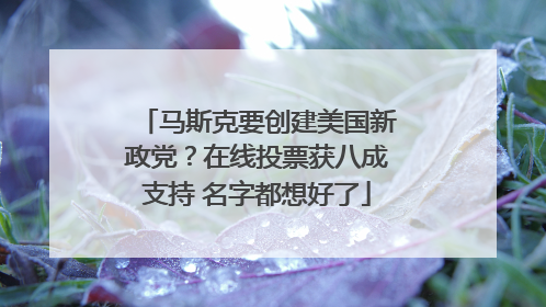 马斯克要创建美国新政党？在线投票获八成支持 名字都想好了