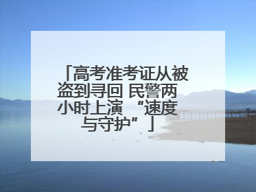 高考准考证从被盗到寻回 民警两小时上演 “速度与守护”