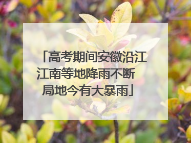 高考期间安徽沿江江南等地降雨不断 局地今有大暴雨