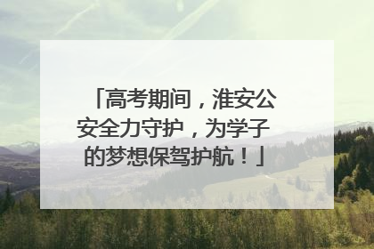 高考期间，淮安公安全力守护，为学子的梦想保驾护航！