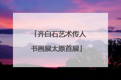 齐白石艺术传人书画展太原首展