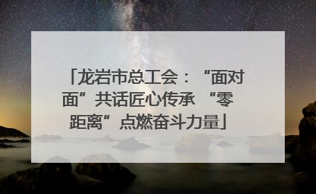 龙岩市总工会：“面对面”共话匠心传承 “零距离”点燃奋斗力量