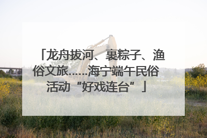 龙舟拔河、裹粽子、渔俗文旅……海宁端午民俗活动“好戏连台”