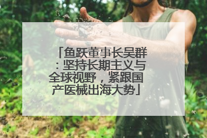 鱼跃董事长吴群：坚持长期主义与全球视野，紧跟国产医械出海大势
