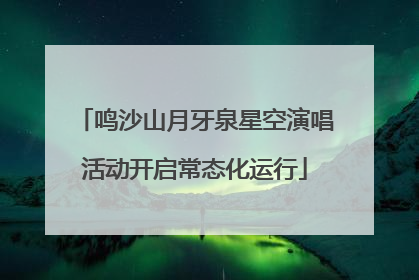 鸣沙山月牙泉星空演唱活动开启常态化运行