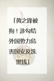 黄之锋被拘！涉勾结外国势力危害国安及洗黑钱