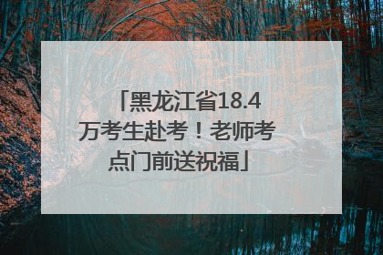 黑龙江省18.4万考生赴考！老师考点门前送祝福