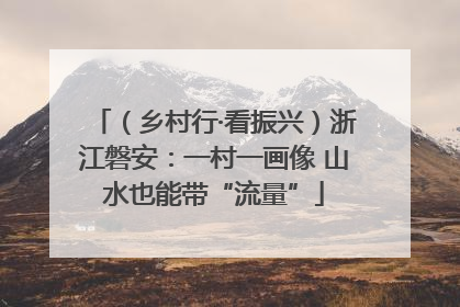 （乡村行·看振兴）浙江磐安：一村一画像 山水也能带“流量”