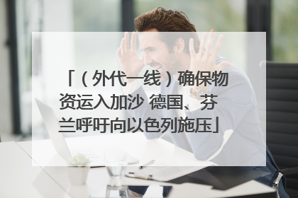 （外代一线）确保物资运入加沙 德国、芬兰呼吁向以色列施压