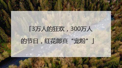3万人的狂欢，300万人的节日，红花郎真“宠粉”