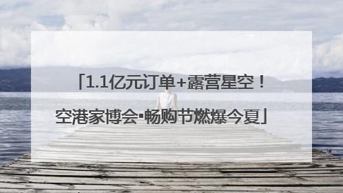 1.1亿元订单+露营星空！空港家博会▪畅购节燃爆今夏