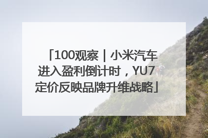 100观察｜小米汽车进入盈利倒计时，YU7定价反映品牌升维战略