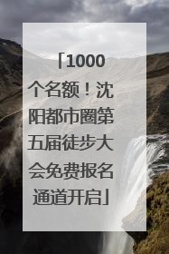 1000个名额！沈阳都市圈第五届徒步大会免费报名通道开启