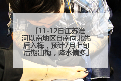 11-12日江苏淮河以南地区自南向北先后入梅，预计7月上旬后期出梅，降水偏多