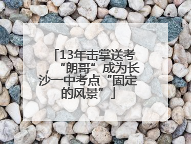 13年击掌送考，“朗哥”成为长沙一中考点“固定的风景”