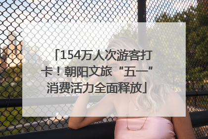 154万人次游客打卡！朝阳文旅“五一”消费活力全面释放