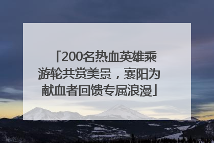 200名热血英雄乘游轮共赏美景，襄阳为献血者回馈专属浪漫
