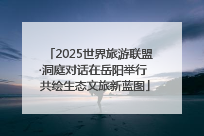 2025世界旅游联盟·洞庭对话在岳阳举行 共绘生态文旅新蓝图