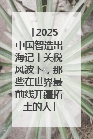 2025中国智造出海记丨关税风波下，那些在世界最前线开疆拓土的人