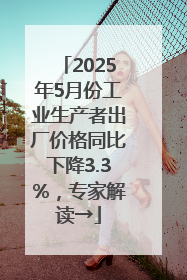 2025年5月份工业生产者出厂价格同比下降3.3%，专家解读→