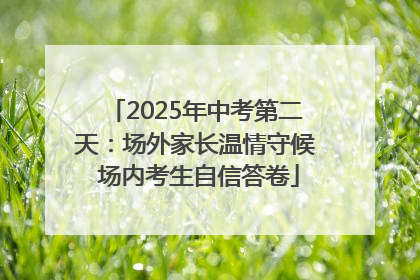 2025年中考第二天：场外家长温情守候 场内考生自信答卷