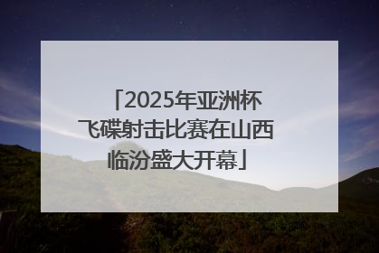 2025年亚洲杯飞碟射击比赛在山西临汾盛大开幕
