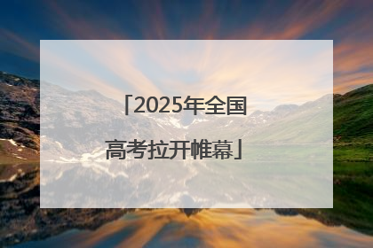 2025年全国高考拉开帷幕