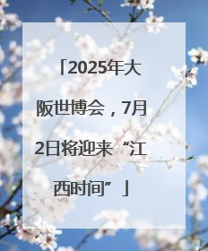 2025年大阪世博会，7月2日将迎来“江西时间”